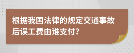 根据我国法律的规定交通事故后误工费由谁支付？