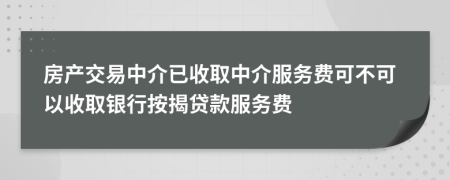 房产交易中介已收取中介服务费可不可以收取银行按揭贷款服务费