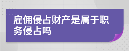 雇佣侵占财产是属于职务侵占吗