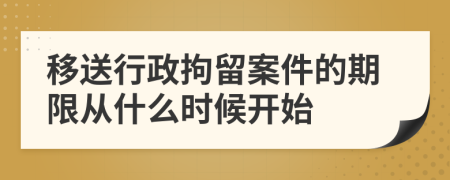 移送行政拘留案件的期限从什么时候开始