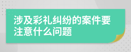 涉及彩礼纠纷的案件要注意什么问题