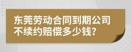 东莞劳动合同到期公司不续约赔偿多少钱？