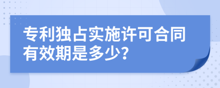 专利独占实施许可合同有效期是多少？