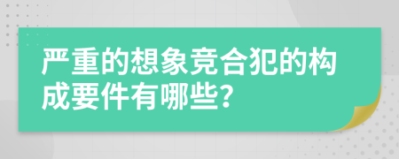 严重的想象竞合犯的构成要件有哪些？