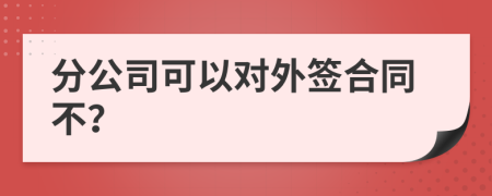 分公司可以对外签合同不？