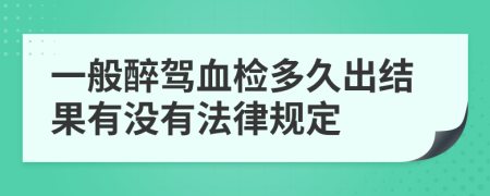 一般醉驾血检多久出结果有没有法律规定