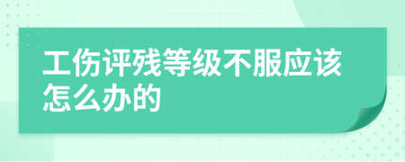 工伤评残等级不服应该怎么办的