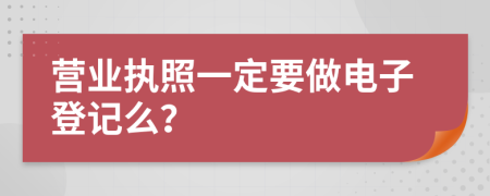 营业执照一定要做电子登记么？