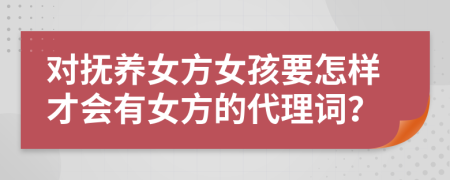 对抚养女方女孩要怎样才会有女方的代理词？