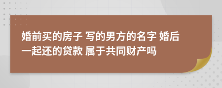 婚前买的房子 写的男方的名字 婚后一起还的贷款 属于共同财产吗