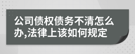 公司债权债务不清怎么办,法律上该如何规定