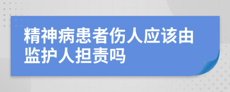 精神病患者伤人应该由监护人担责吗