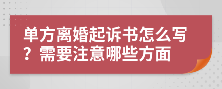 单方离婚起诉书怎么写？需要注意哪些方面
