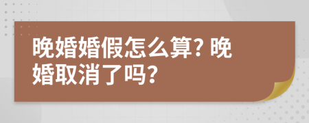 晚婚婚假怎么算? 晚婚取消了吗？