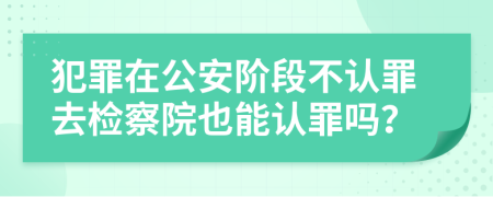 犯罪在公安阶段不认罪去检察院也能认罪吗？