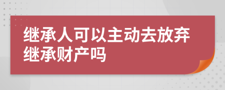 继承人可以主动去放弃继承财产吗