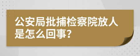 公安局批捕检察院放人是怎么回事？