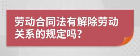 劳动合同法有解除劳动关系的规定吗？