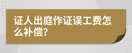 证人出庭作证误工费怎么补偿？