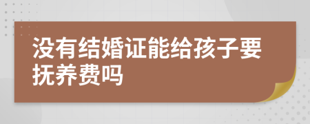 没有结婚证能给孩子要抚养费吗