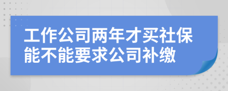 工作公司两年才买社保能不能要求公司补缴