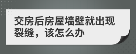 交房后房屋墙壁就出现裂缝，该怎么办