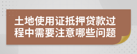 土地使用证抵押贷款过程中需要注意哪些问题