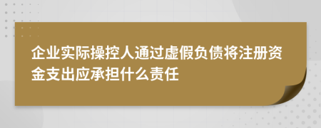 企业实际操控人通过虚假负债将注册资金支出应承担什么责任