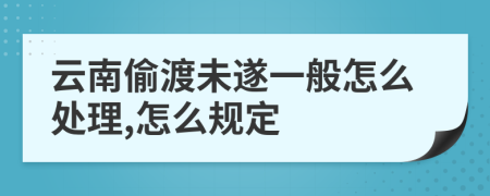 云南偷渡未遂一般怎么处理,怎么规定