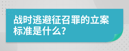 战时逃避征召罪的立案标准是什么？