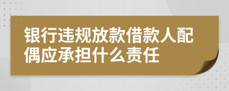 银行违规放款借款人配偶应承担什么责任