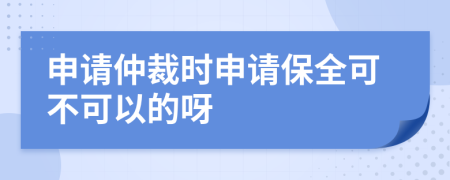 申请仲裁时申请保全可不可以的呀