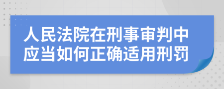 人民法院在刑事审判中应当如何正确适用刑罚