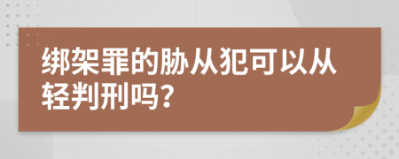 绑架罪的胁从犯可以从轻判刑吗？