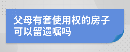 父母有套使用权的房子可以留遗嘱吗