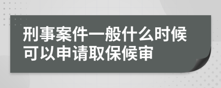 刑事案件一般什么时候可以申请取保候审