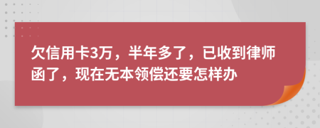欠信用卡3万，半年多了，已收到律师函了，现在无本领偿还要怎样办