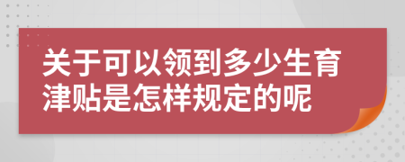 关于可以领到多少生育津贴是怎样规定的呢
