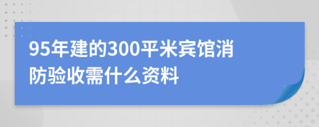 95年建的300平米宾馆消防验收需什么资料