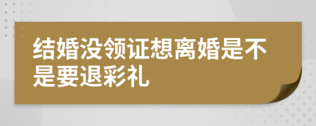 结婚没领证想离婚是不是要退彩礼