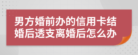 男方婚前办的信用卡结婚后透支离婚后怎么办