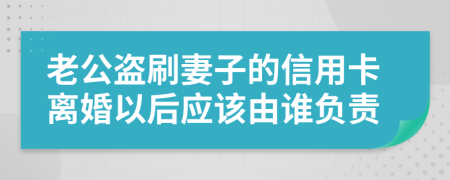 老公盗刷妻子的信用卡离婚以后应该由谁负责