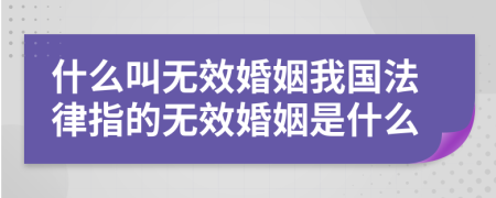 什么叫无效婚姻我国法律指的无效婚姻是什么