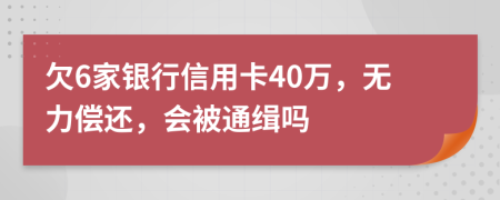 欠6家银行信用卡40万，无力偿还，会被通缉吗