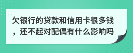 欠银行的贷款和信用卡很多钱，还不起对配偶有什么影响吗