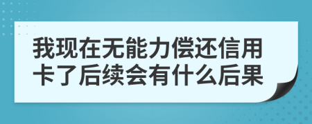 我现在无能力偿还信用卡了后续会有什么后果