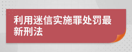 利用迷信实施罪处罚最新刑法