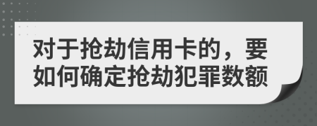 对于抢劫信用卡的，要如何确定抢劫犯罪数额