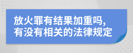 放火罪有结果加重吗,有没有相关的法律规定