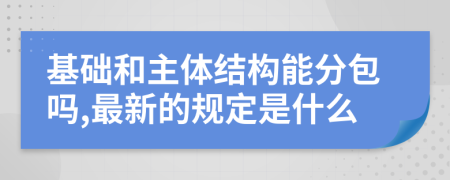 基础和主体结构能分包吗,最新的规定是什么